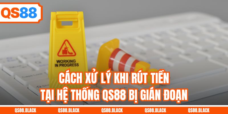 Cách xử lý khi rút tiền tại hệ thống QS88 bị gián đoạn