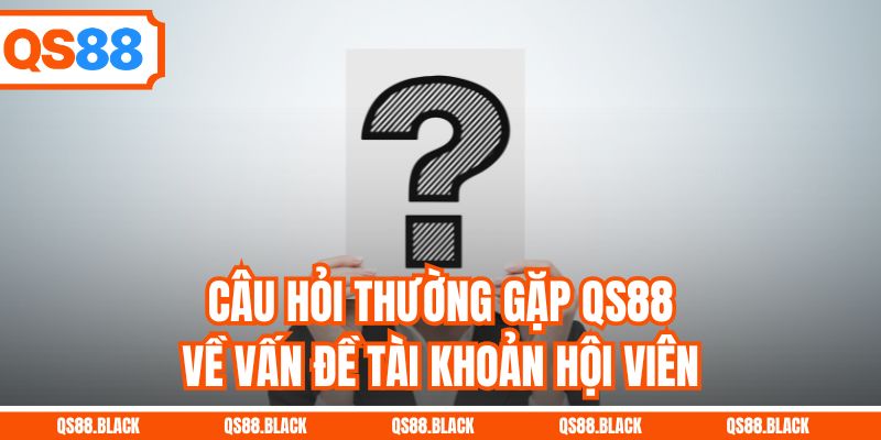 Câu hỏi thường gặp QS88 về vấn đề tài khoản hội viên