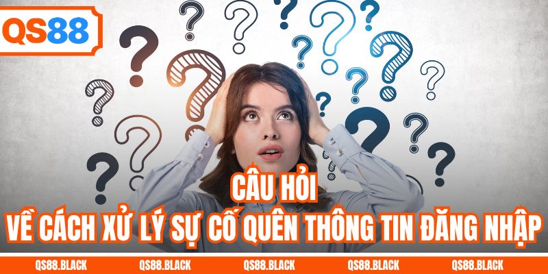 Câu hỏi về cách xử lý sự cố quên thông tin đăng nhập
