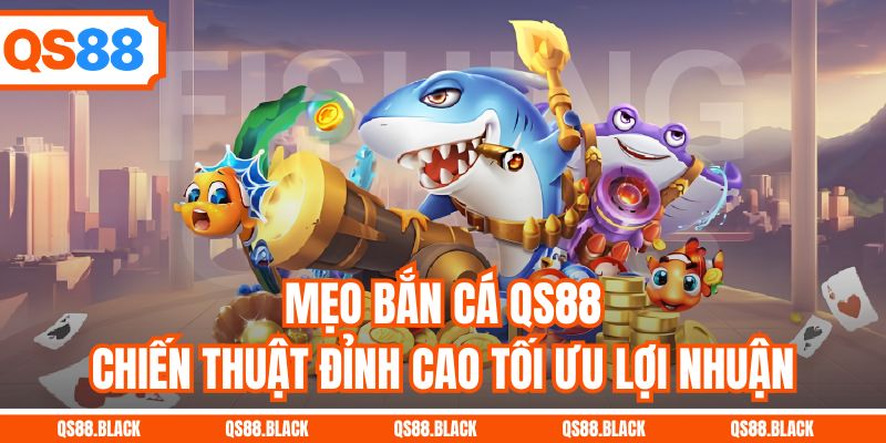 Mẹo Bắn Cá QS88 - Chiến Thuật Đỉnh Cao Tối Ưu Lợi Nhuận