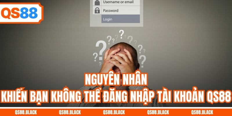 Nguyên nhân khiến bạn không thể đăng nhập tài khoản QS88