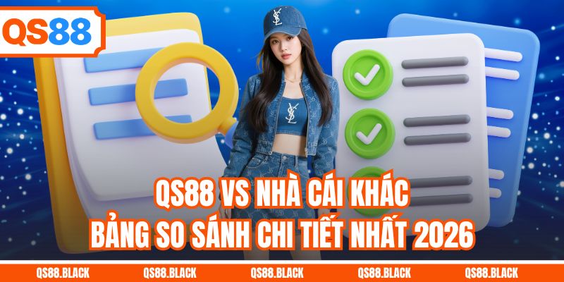 QS88 VS Nhà Cái Khác - Bảng So Sánh Chi Tiết Nhất 2026