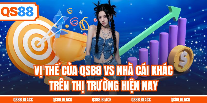 Vị thế của QS88 vs nhà cái khác trên thị trường hiện nay